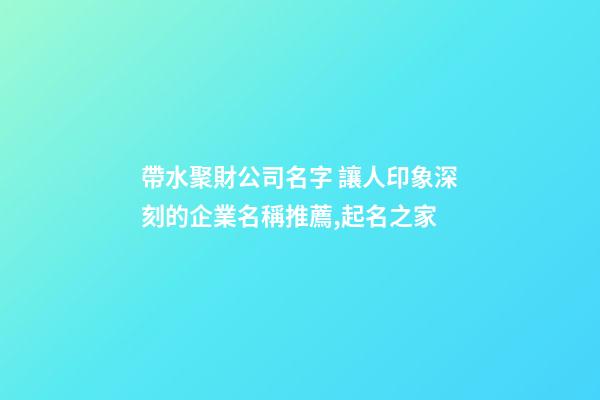 帶水聚財公司名字 讓人印象深刻的企業名稱推薦,起名之家-第1張-公司起名-玄機派